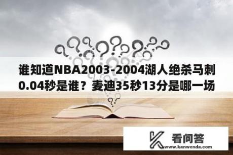 谁知道NBA2003-2004湖人绝杀马刺0.04秒是谁？麦迪35秒13分是哪一场比赛？