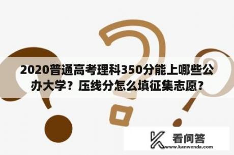 2020普通高考理科350分能上哪些公办大学？压线分怎么填征集志愿？