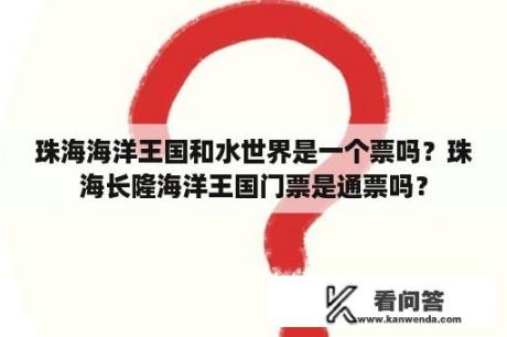 珠海海洋王国和水世界是一个票吗？珠海长隆海洋王国门票是通票吗？