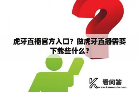 虎牙直播官方入口？做虎牙直播需要下载些什么？