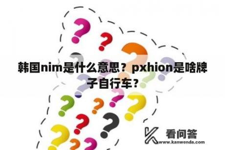 韩国nim是什么意思？pxhion是啥牌子自行车？