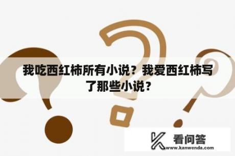 我吃西红柿所有小说？我爱西红柿写了那些小说？