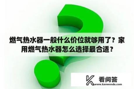 燃气热水器一般什么价位就够用了？家用燃气热水器怎么选择最合适？