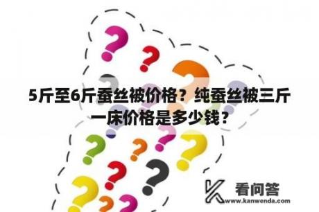 5斤至6斤蚕丝被价格？纯蚕丝被三斤一床价格是多少钱？