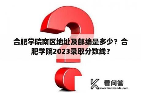 合肥学院南区地址及邮编是多少？合肥学院2023录取分数线？