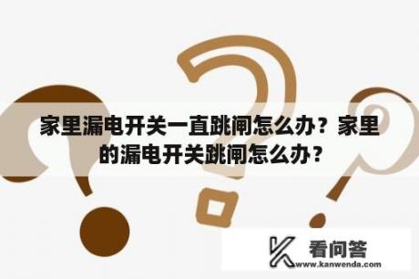 家里漏电开关一直跳闸怎么办？家里的漏电开关跳闸怎么办？