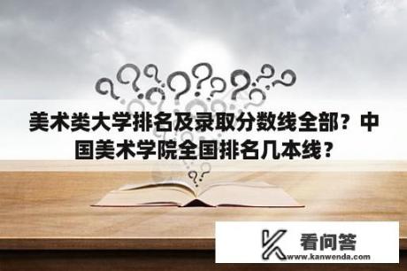 美术类大学排名及录取分数线全部？中国美术学院全国排名几本线？