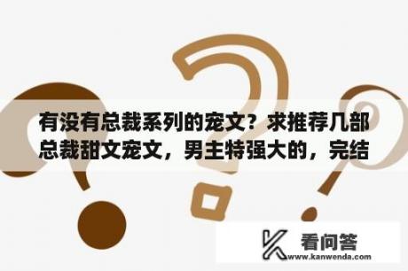 有没有总裁系列的宠文？求推荐几部总裁甜文宠文，男主特强大的，完结文！一定是自己看过的真心好的？