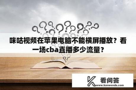 咪咕视频在苹果电脑不能横屏播放？看一场cba直播多少流量？