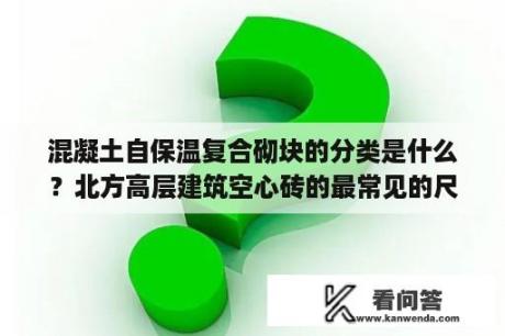 混凝土自保温复合砌块的分类是什么？北方高层建筑空心砖的最常见的尺寸是多少？