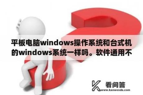 平板电脑windows操作系统和台式机的windows系统一样吗。软件通用不？万利达学生平板s2000怎么下载安卓系统2.2以上，最好把下载方法以及下载地址一起发上。谢谢了？