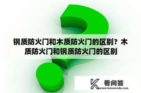 钢质防火门和木质防火门的区别？木质防火门和钢质防火门的区别