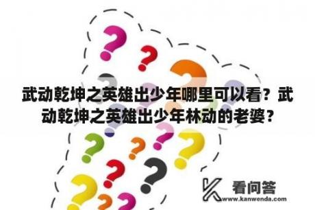 武动乾坤之英雄出少年哪里可以看？武动乾坤之英雄出少年林动的老婆？