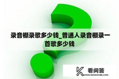  录音棚录歌多少钱_普通人录音棚录一首歌多少钱