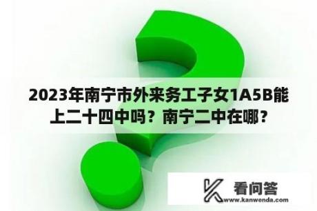 2023年南宁市外来务工子女1A5B能上二十四中吗？南宁二中在哪？