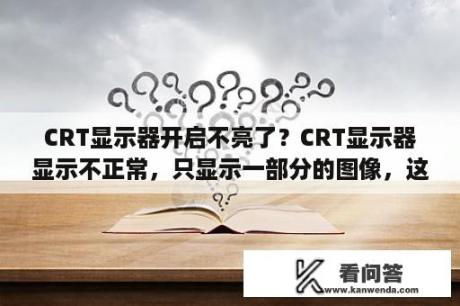 CRT显示器开启不亮了？CRT显示器显示不正常，只显示一部分的图像，这部分的图像模糊，颜色不太清晰，而且不断抖动、闪烁，求解答？