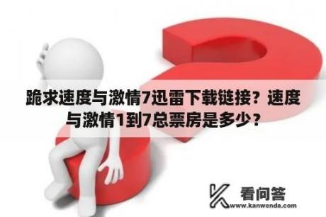 跪求速度与激情7迅雷下载链接？速度与激情1到7总票房是多少？