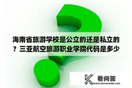 海南省旅游学校是公立的还是私立的？三亚航空旅游职业学院代码是多少？