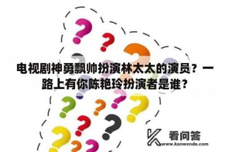 电视剧神勇飘帅扮演林太太的演员？一路上有你陈艳玲扮演者是谁？