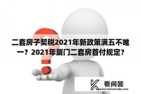 二套房子契税2021年新政策满五不唯一？2021年厦门二套房首付规定？