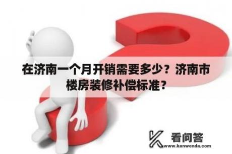 在济南一个月开销需要多少？济南市楼房装修补偿标准？