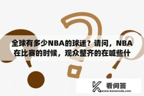 全球有多少NBA的球迷？请问，NBA在比赛的时候，观众整齐的在喊些什么？