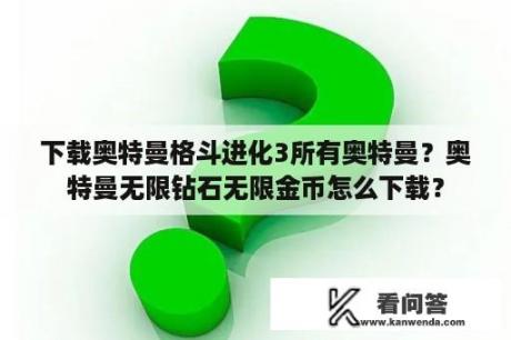 下载奥特曼格斗进化3所有奥特曼？奥特曼无限钻石无限金币怎么下载？