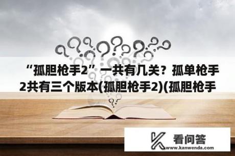 “孤胆枪手2”一共有几关？孤单枪手2共有三个版本(孤胆枪手2)(孤胆枪手2重装上阵)(孤胆枪手2征兵)请问那个才是真正能局？