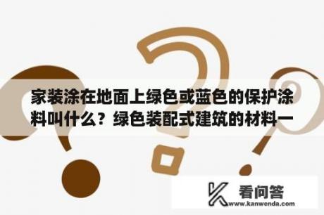 家装涂在地面上绿色或蓝色的保护涂料叫什么？绿色装配式建筑的材料一般用的是什么？