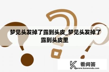  梦见头发掉了露到头皮_梦见头发掉了露到头皮里