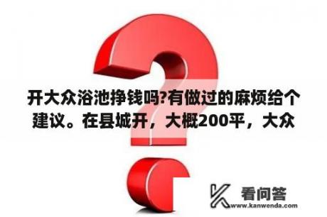 开大众浴池挣钱吗?有做过的麻烦给个建议。在县城开，大概200平，大众路线，门票初步定位15元？800平方米大众浴池利润多少？