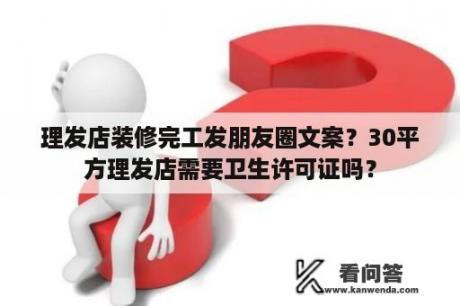 理发店装修完工发朋友圈文案？30平方理发店需要卫生许可证吗？