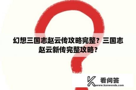 幻想三国志赵云传攻略完整？三国志赵云新传完整攻略？