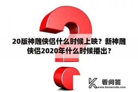 20版神雕侠侣什么时候上映？新神雕侠侣2020年什么时候播出？