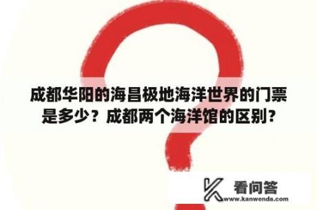 成都华阳的海昌极地海洋世界的门票是多少？成都两个海洋馆的区别？