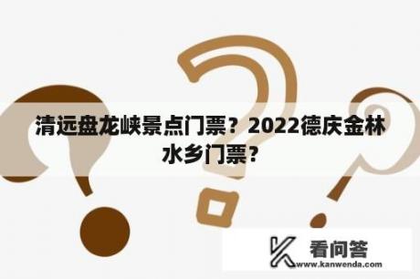 清远盘龙峡景点门票？2022德庆金林水乡门票？