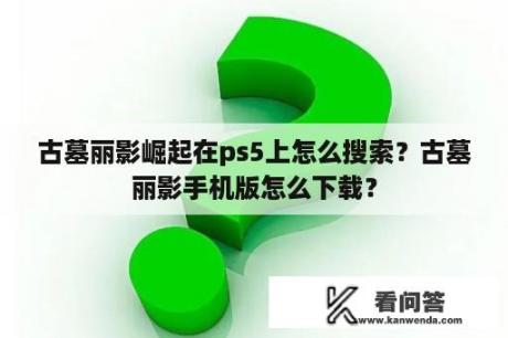 古墓丽影崛起在ps5上怎么搜索？古墓丽影手机版怎么下载？