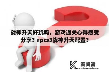 战神升天好玩吗，游戏通关心得感受分享？rpcs3战神升天配置？