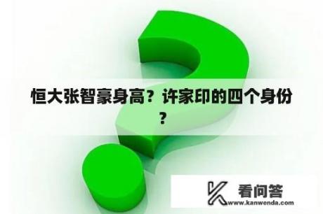 恒大张智豪身高？许家印的四个身份？