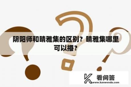 阴阳师和晴雅集的区别？晴雅集哪里可以播？