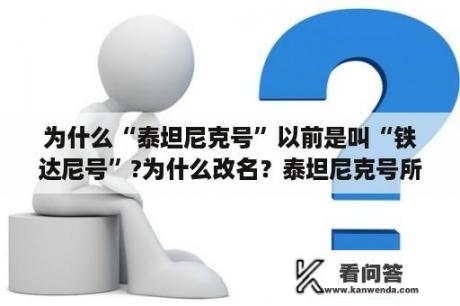 为什么“泰坦尼克号”以前是叫“铁达尼号”?为什么改名？泰坦尼克号所有中文主题曲？