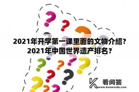 2021年开学第一课里面的文物介绍？2021年中国世界遗产排名？