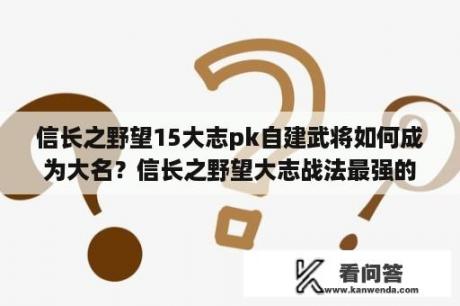 信长之野望15大志pk自建武将如何成为大名？信长之野望大志战法最强的是哪个战法，最强战法介绍？