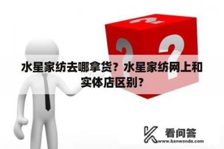 水星家纺去哪拿货？水星家纺网上和实体店区别？