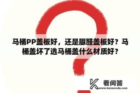 马桶PP盖板好，还是脲醛盖板好？马桶盖坏了选马桶盖什么材质好？