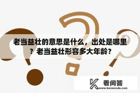 老当益壮的意思是什么，出处是哪里？老当益壮形容多大年龄？