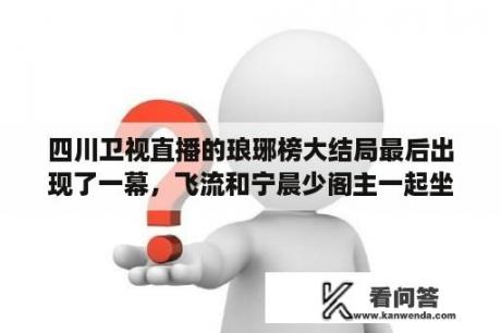 四川卫视直播的琅琊榜大结局最后出现了一幕，飞流和宁晨少阁主一起坐在一间屋子里，为刘翔泡好的茶拿给他？四川今年春晚哪里直播？