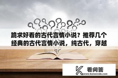 跪求好看的古代言情小说？推荐几个经典的古代言情小说，纯古代，穿越都OK啦？