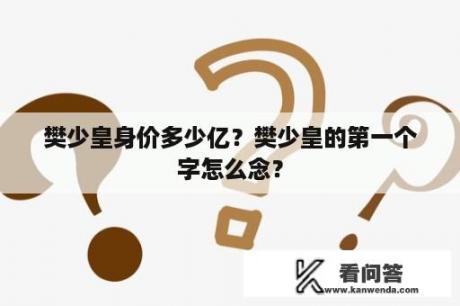 樊少皇身价多少亿？樊少皇的第一个字怎么念？