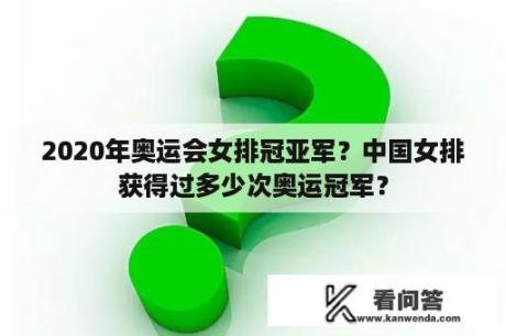 2020年奥运会女排冠亚军？中国女排获得过多少次奥运冠军？